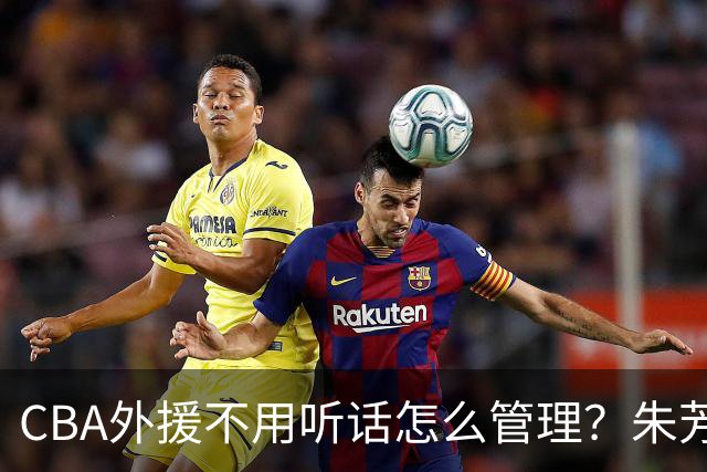 CBA外援不用听话怎么管理？朱芳雨：翻译会给他看我以前是什么状态